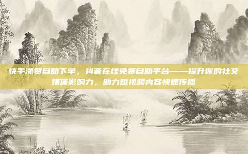 快手涨赞自助下单,抖音在线免费自助平台——提升你的社交媒体影响力,助力短视频内容快速传播