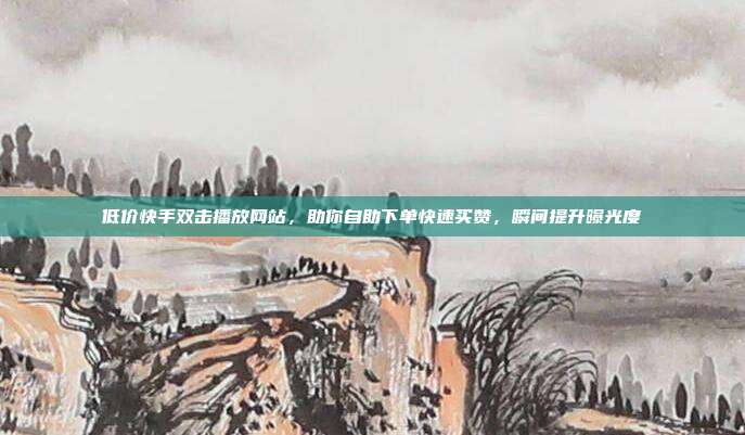 低价快手双击播放网站,助你自助下单快速买赞,瞬间提升曝光度