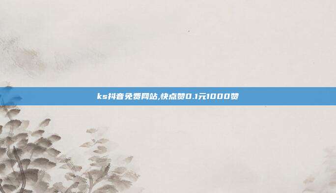 ks抖音免费网站,快点赞0.1元1000赞