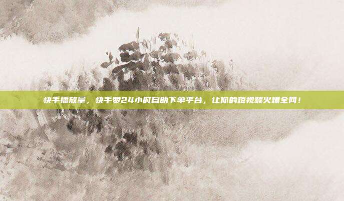 快手播放量,快手赞24小时自助下单平台,让你的短视频火爆全网!