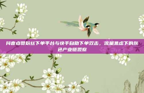 抖音点赞粉丝下单平台与快手自助下单双击，流量焦虑下的灰色产业链观察