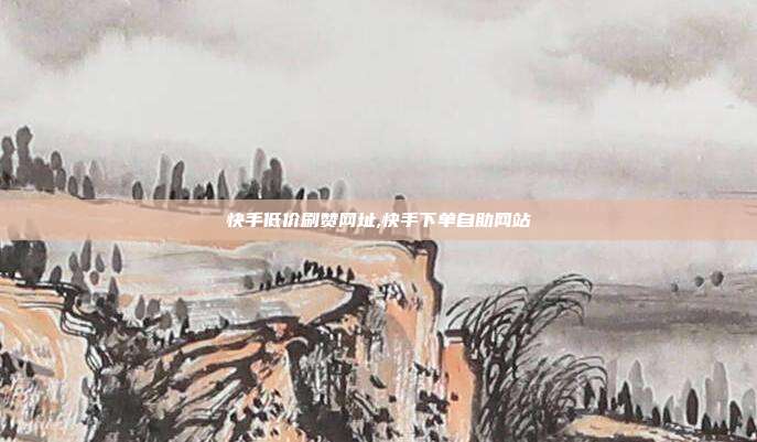 快手低价刷赞网址,快手下单自助网站