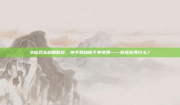 B站双击秒刷低价,快手赞自助下单免费——你还在等什么?