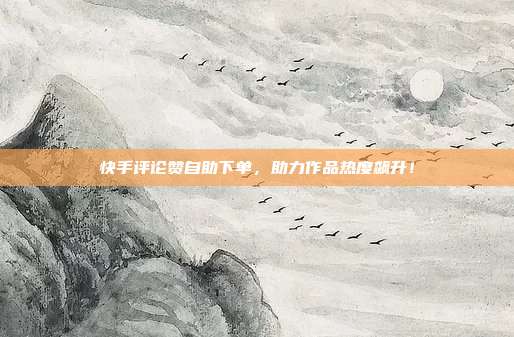 快手评论赞自助下单,助力作品热度飙升!