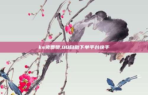 ks免费赞,QQ自助下单平台快手