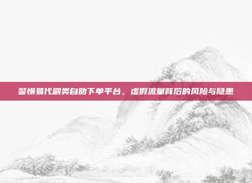 警惕易代刷类自助下单平台，虚假流量背后的风险与隐患
