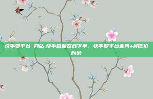 快手赞平台 网站,快手自助在线下单,快手赞平台全网+最低价啊豪