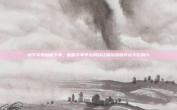 快手买赞自助下单,自助下单平台网站让你快速提升社交影响力