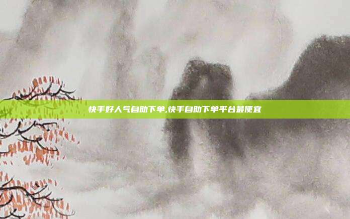 快手好人气自助下单,快手自助下单平台最便宜