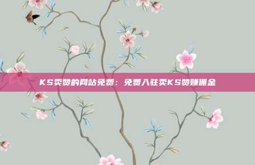 KS卖赞的网站免费：免费入驻卖KS赞赚佣金