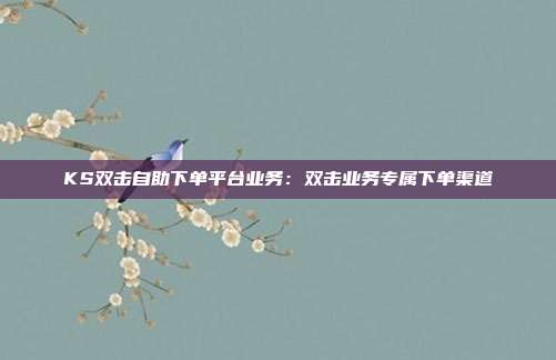 KS双击自助下单平台业务：双击业务专属下单渠道
