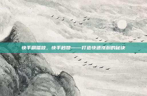 快手刷播放,快手秒赞——打造快速涨粉的秘诀