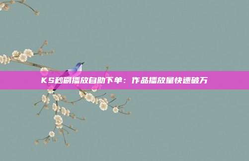 KS秒刷播放自助下单：作品播放量快速破万