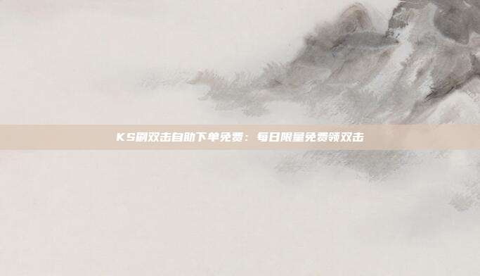 KS刷双击自助下单免费：每日限量免费领双击