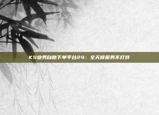 KS业务自助下单平台24：全天候服务不打烊
