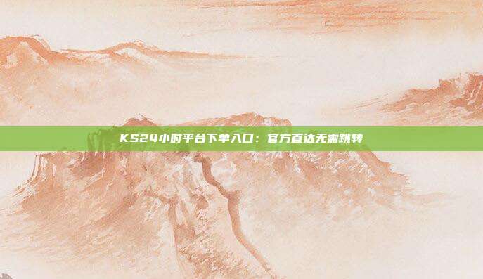 KS24小时平台下单入口：官方直达无需跳转