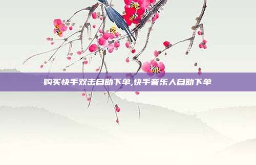 购买快手双击自助下单,快手音乐人自助下单