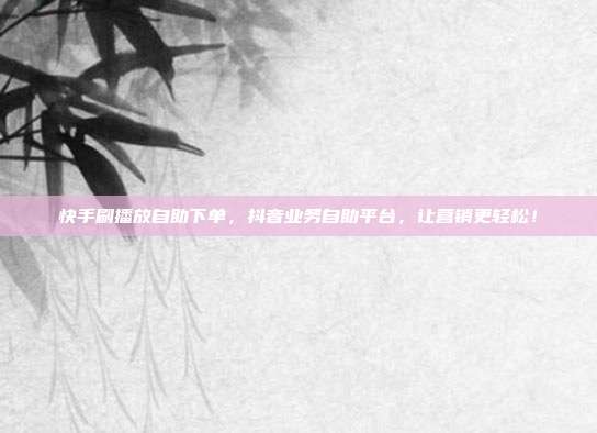 快手刷播放自助下单,抖音业务自助平台,让营销更轻松!