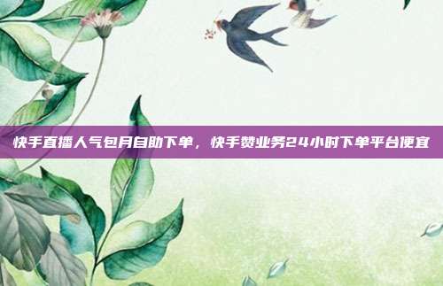 快手直播人气包月自助下单,快手赞业务24小时下单平台便宜
