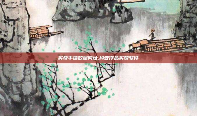 买快手播放量网址,抖音作品买赞软件