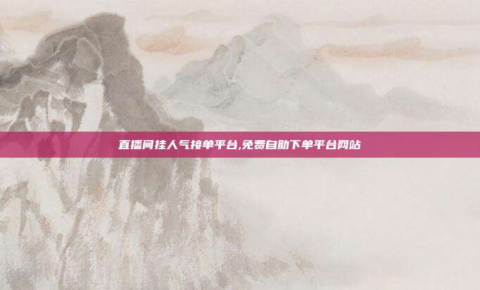 直播间挂人气接单平台,免费自助下单平台网站