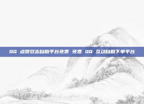 QQ 点赞双击自助平台免费 免费 QQ 互动自助下单平台