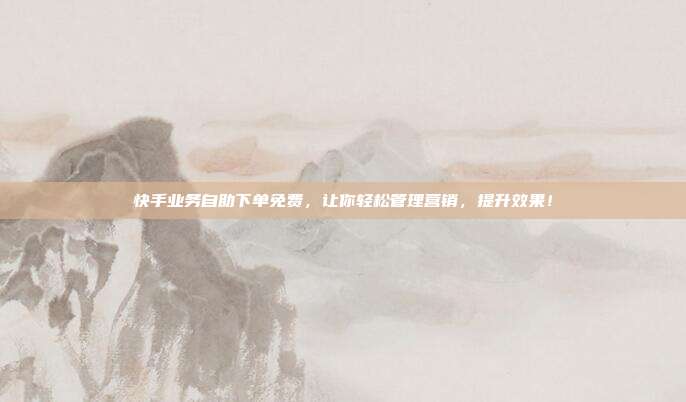 快手业务自助下单免费,让你轻松管理营销,提升效果!