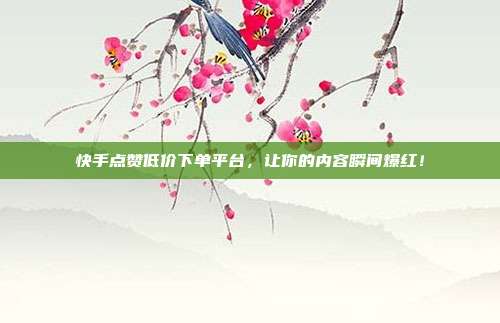 快手点赞低价下单平台,让你的内容瞬间爆红!