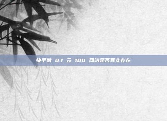 快手赞 0.1 元 100 网站是否真实存在