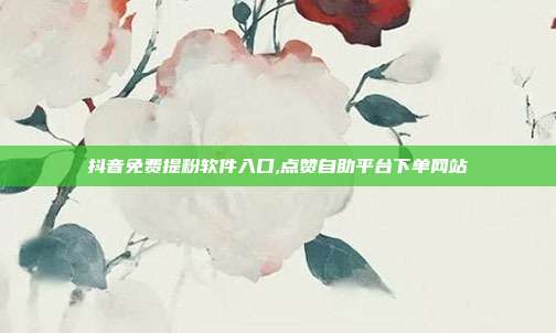 抖音免费提粉软件入口,点赞自助平台下单网站