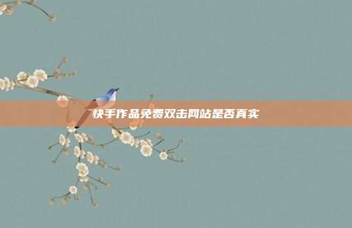快手作品免费双击网站是否真实