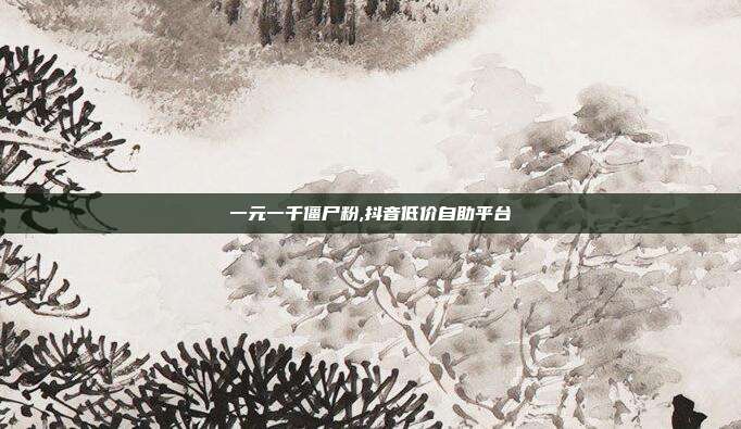 一元一千僵尸粉,抖音低价自助平台