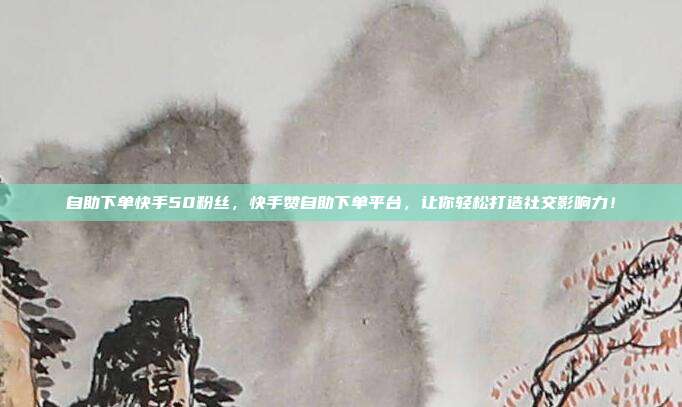 自助下单快手50粉丝,快手赞自助下单平台,让你轻松打造社交影响力!