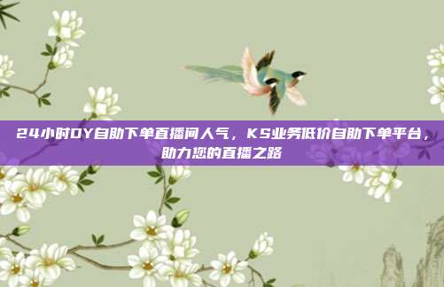 24小时DY自助下单直播间人气,KS业务低价自助下单平台,助力您的直播之路
