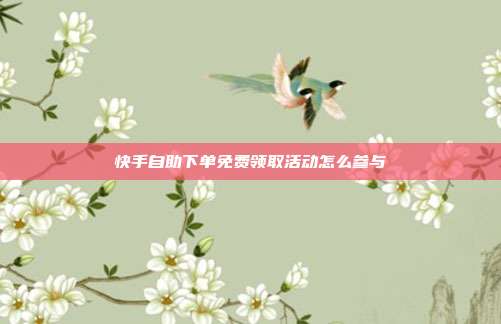 快手自助下单免费领取活动怎么参与