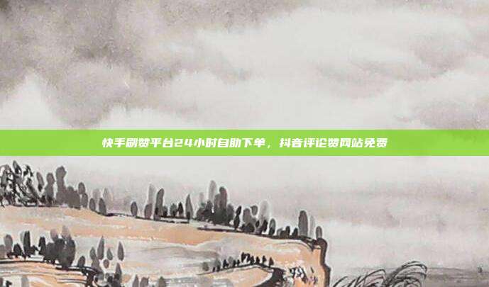 快手刷赞平台24小时自助下单,抖音评论赞网站免费