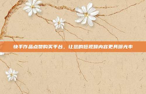 快手作品点赞购买平台,让您的短视频内容更具曝光率