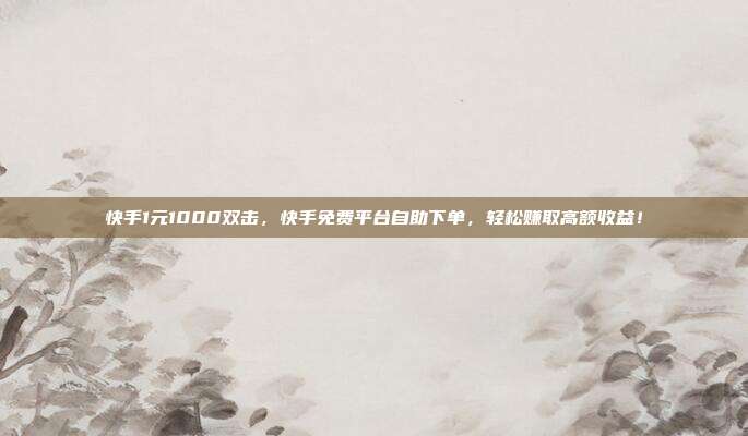 快手1元1000双击,快手免费平台自助下单,轻松赚取高额收益!