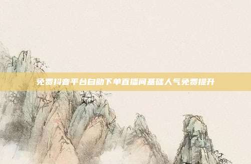 免费抖音平台自助下单直播间基础人气免费提升