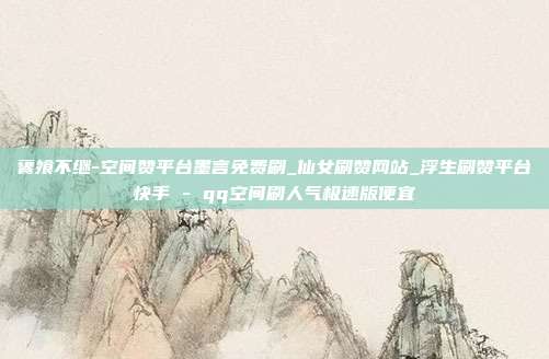 饔飧不继-空间赞平台墨言免费刷_仙女刷赞网站_浮生刷赞平台快手 - qq空间刷人气极速版便宜