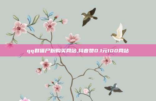 qq群僵尸粉购买网站,抖音赞0.1元100网站