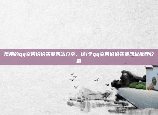 常用的qq空间说说买赞网站分享，这1个qq空间说说买赞网址推荐收藏