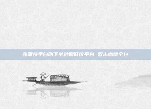 收藏快手自助下单秒刷低价平台 双击点赞全包