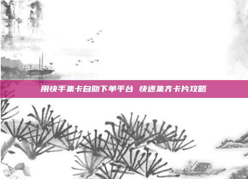 用快手集卡自助下单平台 快速集齐卡片攻略