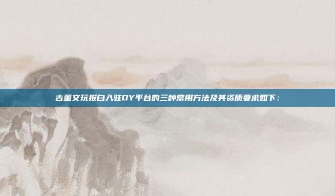 古董文玩报白入驻DY平台的三种常用方法及其资质要求如下: