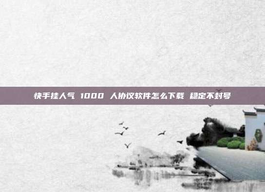 快手挂人气 1000 人协议软件怎么下载 稳定不封号