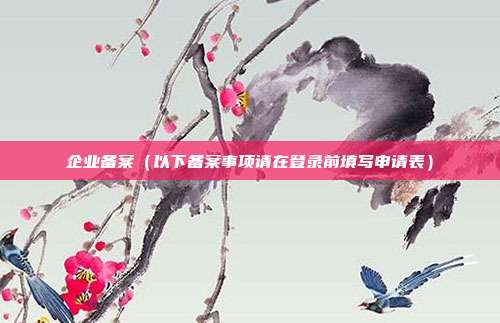 企业备案（以下备案事项请在登录前填写申请表）
