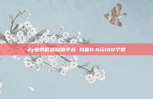 dy业务低价自助平台 抖音0.4元100个赞