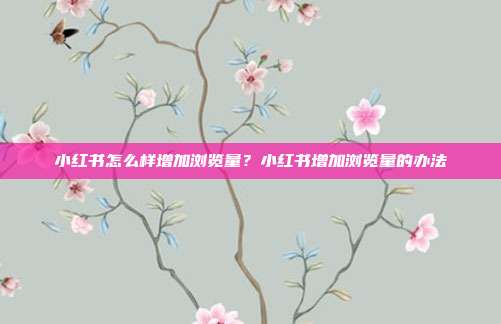 小红书怎么样增加浏览量?小红书增加浏览量的办法