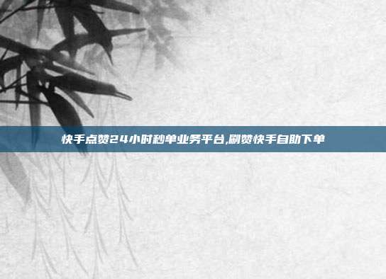 快手点赞24小时秒单业务平台,刷赞快手自助下单